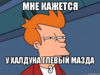 мне кажется у Халдуна глевый мазда 3