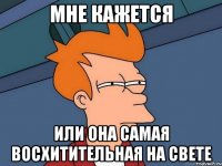 МНЕ КАЖЕТСЯ ИЛИ ОНА САМАЯ ВОСХИТИТЕЛЬНАЯ НА СВЕТЕ