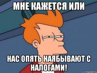 МНЕ КАЖЕТСЯ ИЛИ Нас опять наябывают с налогами!