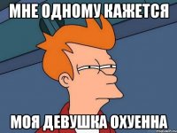 Мне одному кажется Моя девушка охуенна