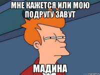мне кажется или мою подругу завут МАДИНА