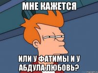 мне кажется или у Фатимы и у Абдула любовь?