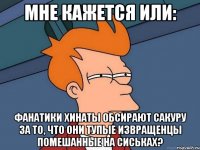 Мне кажется или: фанатики хинаты обсирают Сакуру за то, что они тупые извращенцы помешанные на сиськах?