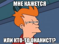 Мне кажется или кто-то онанист!?