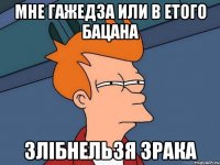 Мне гажедза или в етого бацана злібнельзя зрака