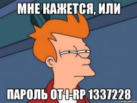 Мне кажется, или Пароль от I-RP 1337228