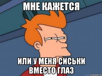 мне кажется или у меня сиськи вместо глаз