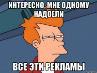 интересно, мне одному надоели все эти рекламы