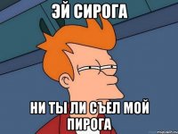 ЭЙ СИРОГА НИ ТЫ ЛИ СЪЕЛ МОЙ ПИРОГА