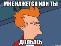 Мне кажется или ты Долбаеб