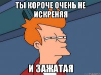 ты короче очень не искреняя и зажатая
