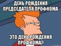 День рождения председателя профкома это день рождения профкома?