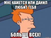Мне кажется или Данил любит тебя Больше всех!