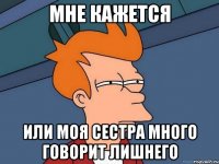 мне кажется или моя сестра много говорит лишнего