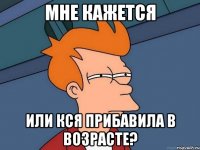 мне кажется или Кся прибавила в возрасте?