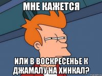 мне кажется или в воскресенье к джамалу на хинкал?