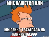 мне кажется или Мысенко трахалась на каникулах???