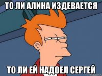 То ли Алина издевается то ли ей надоел Сергей