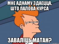 мне аднаму здаецца, што палова курса заваліць матан?