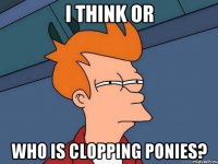 I think or Who is clopping Ponies?