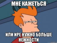 Мне кажеться или Ире нужно больше нежности