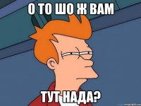 о то шо ж вам тут нада?