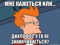 Мне кажеться или... дихлофос у ТВ не заканчиваеться?
