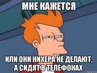 Мне кажется Или они нихера не делают, а сидят в телефонах