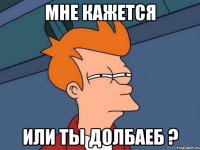 мне кажется или ты долбаеб ?