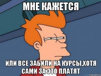 МНЕ КАЖЕТСЯ ИЛИ ВСЕ ЗАБИЛИ НА КУРСЫ,ХОТЯ САМИ ЗА ЭТО ПЛАТЯТ