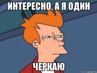 Интересно, а я один Черкаю