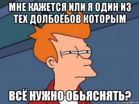 мне кажется или я один из тех долбоёбов которым всё нужно обьяснять?
