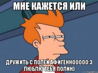 Мне кажется или Дружить с Полей афигеннооооо:3 Люблю тебя Полин)
