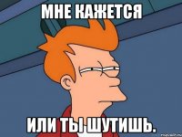 Мне кажется или ты шутишь.