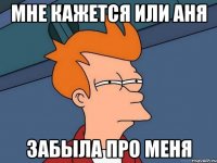 мне кажется или аня забыла про меня