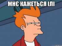мнє кажеться ілі 