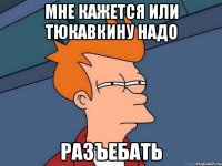 мне кажется или Тюкавкину надо Разъебать