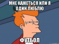 мне кажеться или я один люблю ФУТБОЛ