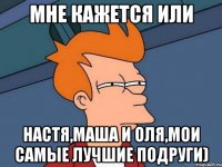 Мне кажется или Настя,Маша и Оля,мои самые лучшие подруги)