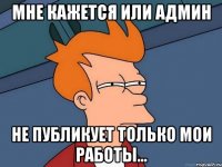 Мне кажется или админ не публикует только мои работы...
