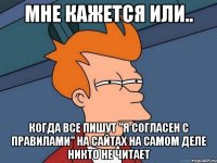 мне кажется или.. когда все пишут ''я согласен с правилами'' на сайтах на самом деле никто не читает