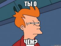 ты о чём?