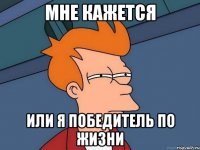 Мне кажется или я победитель по жизни