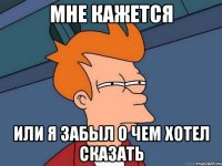 Мне кажется или я забыл о чем хотел сказать