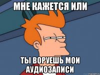 Мне кажется или ты воруешь мои аудиозаписи