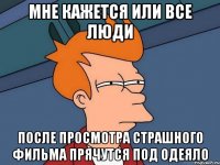 Мне кажется или все люди после просмотра страшного фильма прячутся под одеяло