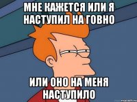 Мне кажется или я наступил на говно Или оно на меня наступило