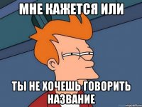 Мне кажется или Ты не хочешь говорить название