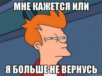 мне кажется или я больше не вернусь