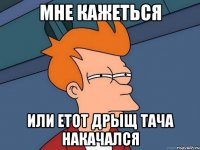 мне кажеться или етот дрыщ тача накачался